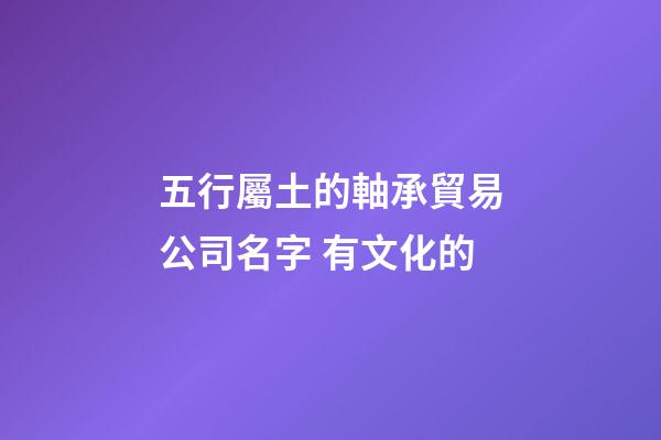 五行屬土的軸承貿易公司名字 有文化的-第1張-公司起名-玄機派